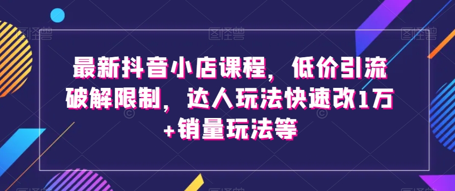 最新抖音小店课程,低价引流破解限制,达人玩法快速改1万+销量玩法等-风淘社