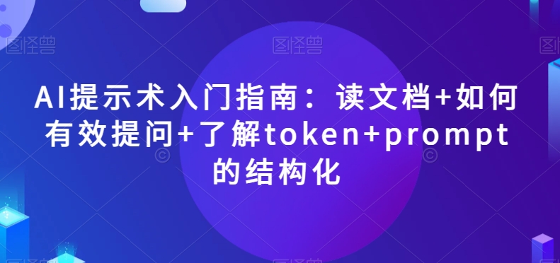 AI提示术入门指南：读文档+如何有效提问+了解token+prompt的结构化【揭秘】-风淘社