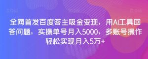 全网首发百度答主吸金变现，用AI工具回答问题，实操单号月入5000，多账号操作轻松实现月入5万+【揭秘】-风淘社
