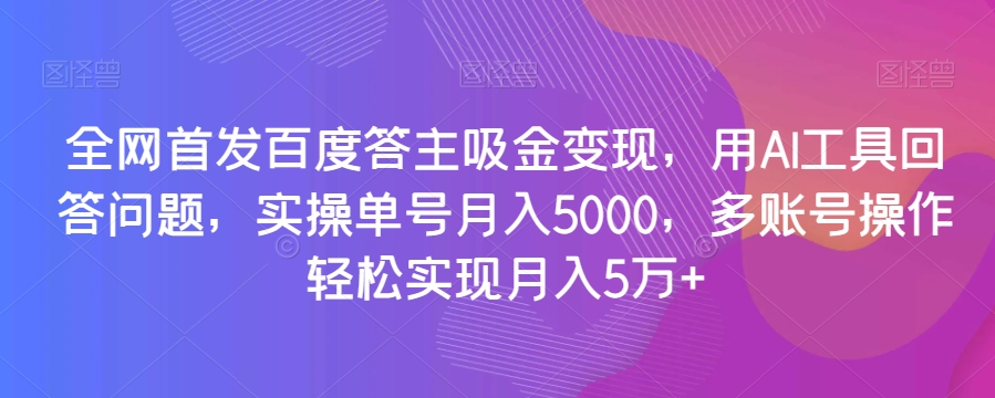 全网首发百度答主吸金变现，用AI工具回答问题，实操单号月入5000，多账号操作轻松实现月入5万+【揭秘】-风淘社