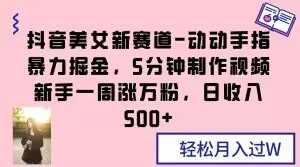 抖音美女新赛道-动动手指暴力掘金,5分钟制作视频,新手一周涨万粉,日收入500+【揭秘】-风淘社