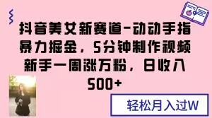 抖音美女新赛道-动动手指暴力掘金,5分钟制作视频,新手一周涨万粉,日收入500+【揭秘】-风淘社