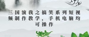 三国演我之搞笑系列短视频制作教学,手机电脑均可操作-风淘社