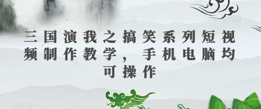 三国演我之搞笑系列短视频制作教学,手机电脑均可操作-风淘社