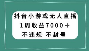 抖音小游戏无人直播，不违规不封号1周收益7000+，官方流量扶持【揭秘】-风淘社