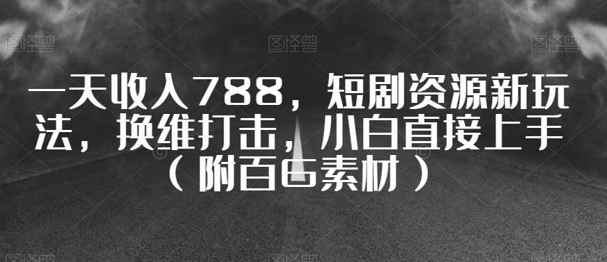 一天收入788，短剧资源新玩法，换维打击，小白直接上手（附百G素材）【揭秘】-风淘社