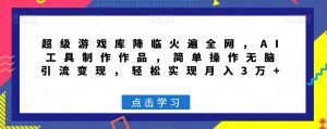 超级游戏库降临火遍全网,AI工具制作作品,简单操作无脑引流变现,轻松实现月入3万+【揭秘】-风淘社