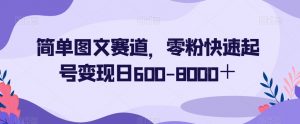 简单图文赛道，零粉快速起号变现日600-8000＋-风淘社
