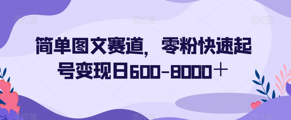简单图文赛道,零粉快速起号变现日600-8000+-风淘社