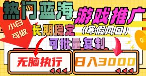 热门蓝海游戏推广任务，长期稳定，无脑执行，单日收益3000+，可矩阵化操作【揭秘】-风淘社