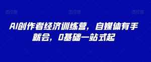AI创作者经济训练营,自媒体有手就会,0基础一站式起-风淘社