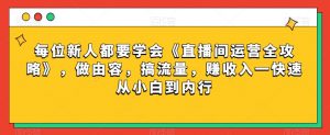每位新人都要学会《直播间运营全攻略》,做由容,搞流量,赚收入一快速从小白到内行-风淘社