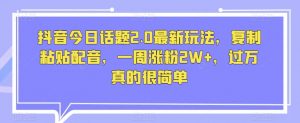 抖音今日话题2.0最新玩法,复制粘贴配音,一周涨粉2W+,过万真的很简单-风淘社