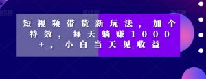 短视频带货新玩法，加个特效，每天躺赚1000+，小白当天见收益【揭秘】-风淘社