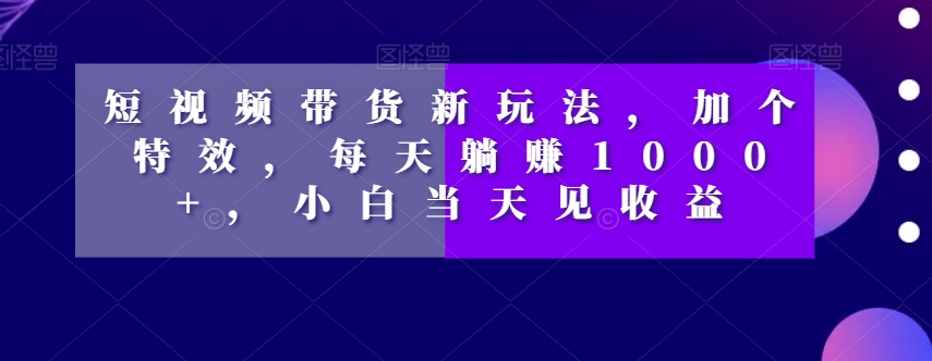 短视频带货新玩法，加个特效，每天躺赚1000+，小白当天见收益【揭秘】-风淘社