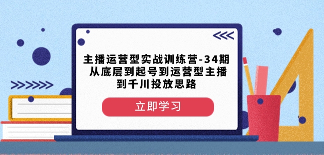 主播运营型实战训练营-第34期从底层到起号到运营型主播到千川投放思路-风淘社