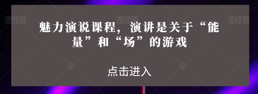 魅力演说课程，演讲是关于“能量”和“场”的游戏-风淘社