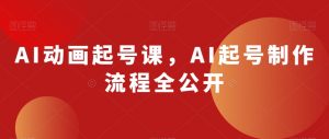 AI动画起号课，AI起号制作流程全公开-风淘社