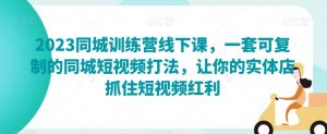 2023同城训练营线下课,一套可复制的同城短视频打法,让你的实体店抓住短视频红利-风淘社