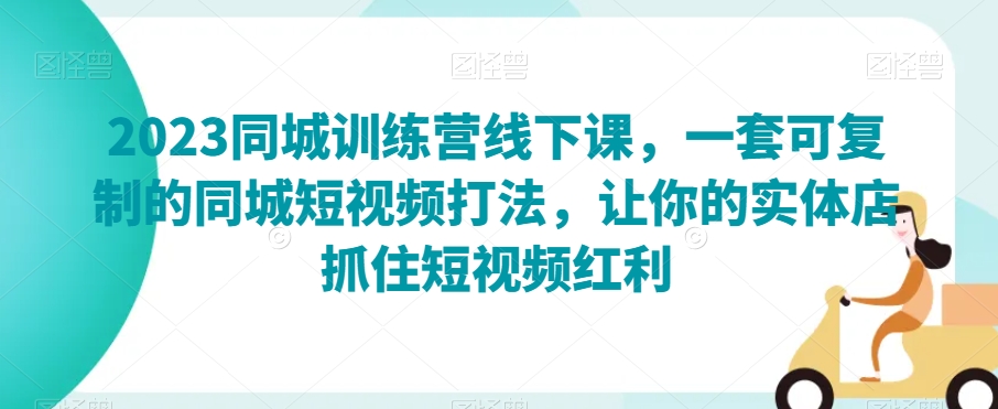 2023同城训练营线下课,一套可复制的同城短视频打法,让你的实体店抓住短视频红利-风淘社