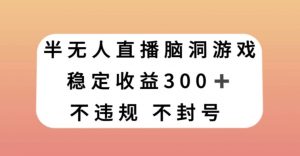 半无人直播脑洞小游戏，每天收入300+，保姆式教学小白轻松上手【揭秘】-风淘社