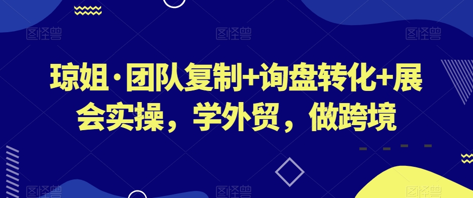 琼姐·团队复制+询盘转化+展会实操,学外贸,做跨境-风淘社