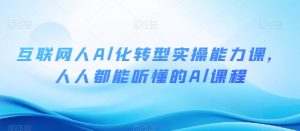互联网人Al化转型实操能力课,人人都能听懂的Al课程-风淘社