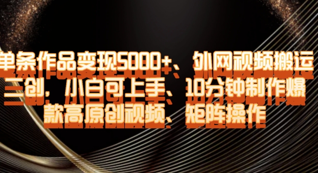 单条作品变现5000+、外网视频搬运二创,小白可上手,10分钟制作爆款高原创视频,矩阵操作【揭秘】-风淘社