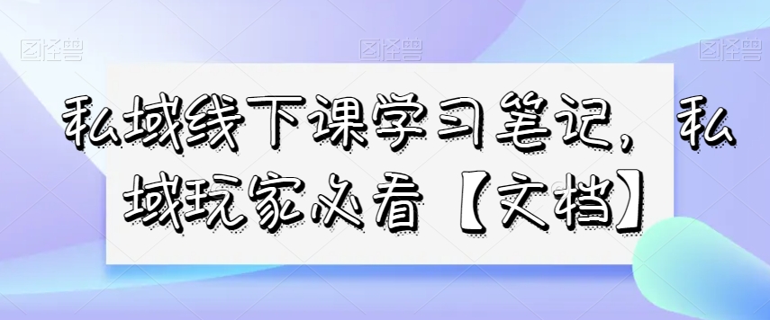 私域线下课学习笔记，​私域玩家必看【文档】-风淘社