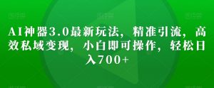 AI神器3.0最新玩法，精准引流，高效私域变现，小白即可操作，轻松日入700+【揭秘】-风淘社