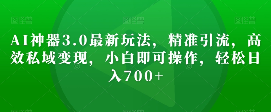 AI神器3.0最新玩法,精准引流,高效私域变现,小白即可操作,轻松日入700+【揭秘】-风淘社