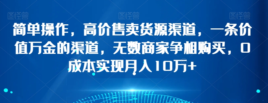 简单操作,高价售卖货源渠道,一条价值万金的渠道,无数商家争相购买,0成本实现月入10万+【揭秘】-风淘社