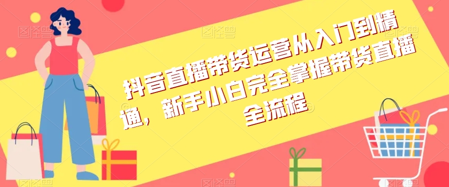 抖音直播带货运营从入门到精通,新手小白完全掌握带货直播全流程-风淘社