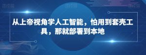 从上帝视角学人工智能,怕用到套壳工具,那就部署到本地-风淘社