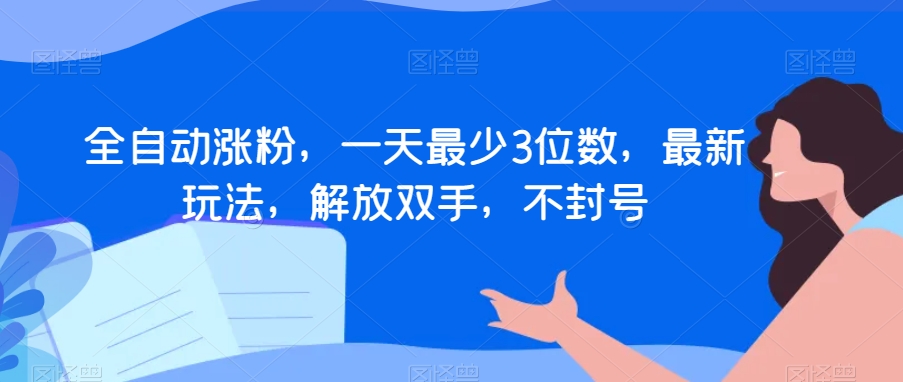 全自动涨粉,一天最少3位数,最新玩法,解放双手,不封号【揭秘】-风淘社