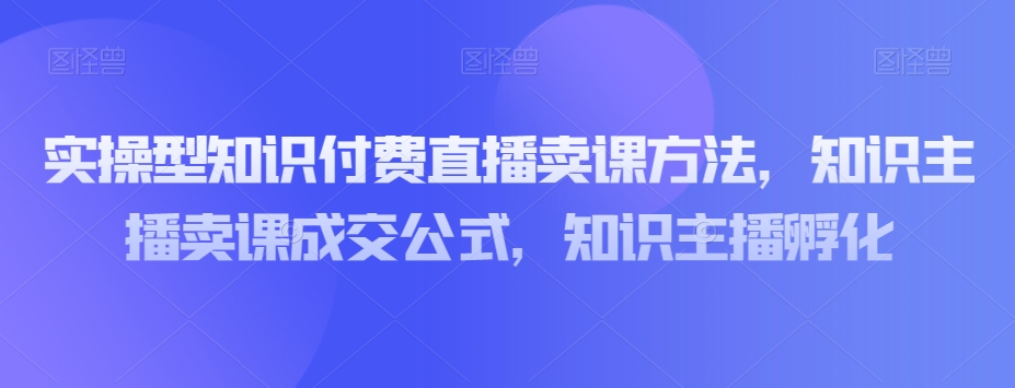 实操型知识付费直播卖课方法，知识主播卖课成交公式，知识主播孵化-风淘社