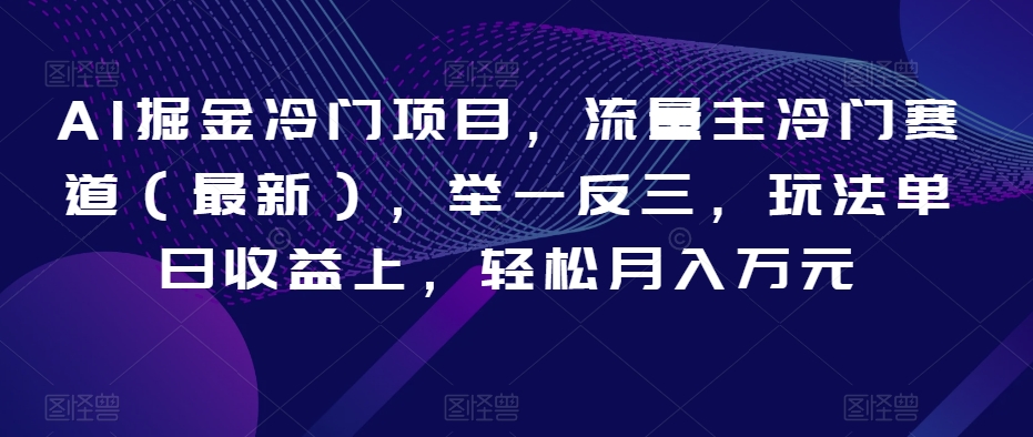 AI掘金冷门项目,流量主冷门赛道(最新),举一反三,玩法单日收益上,轻松月入万元【揭秘】-风淘社