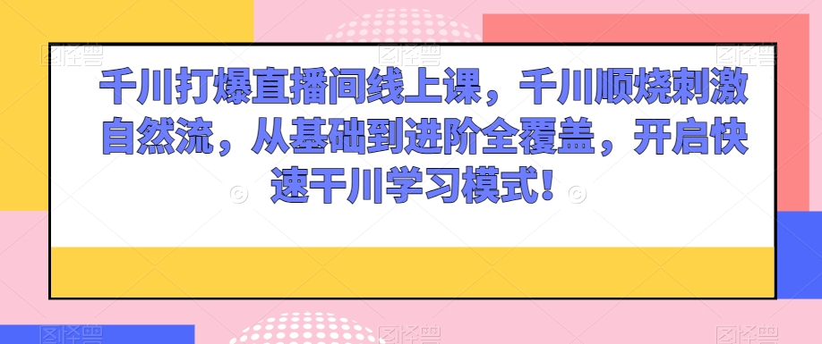 千川打爆直播间线上课,千川顺烧刺激自然流,从基础到进阶全覆盖,开启快速干川学习模式!-风淘社