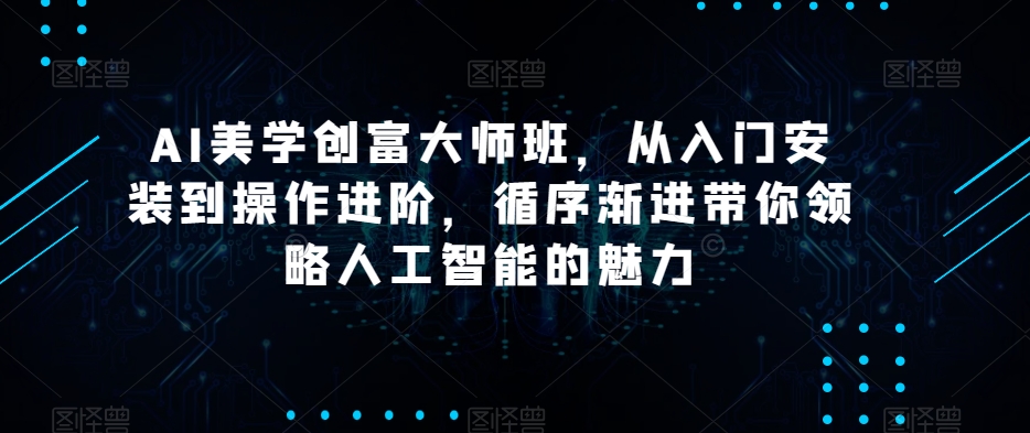AI美学创富大师班,从入门安装到操作进阶,循序渐进带你领略人工智能的魅力-风淘社