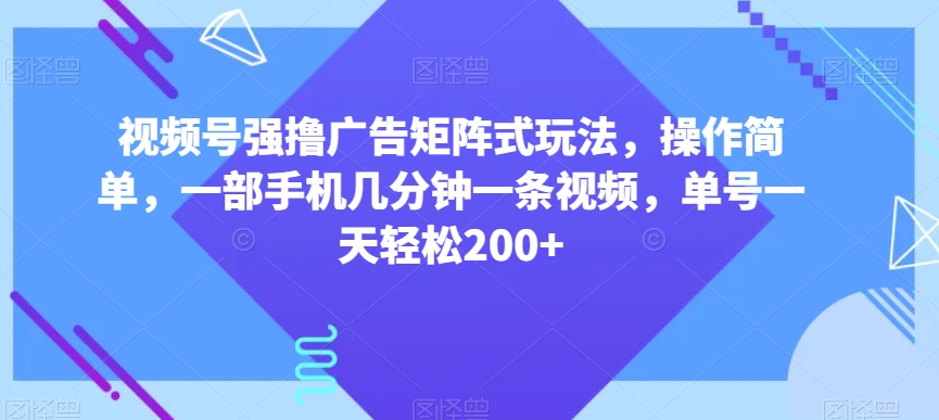 视频号强撸广告矩阵式玩法,操作简单,一部手机几分钟一条视频,单号一天轻松200+【揭秘】-风淘社