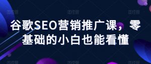 谷歌SEO营销推广课,零基础的小白也能看懂-风淘社
