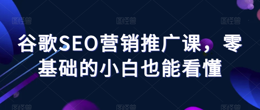 谷歌SEO营销推广课,零基础的小白也能看懂-风淘社