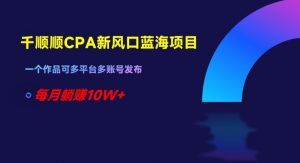 千顺顺CPA新风口蓝海项目,一个作品可多平台多账号发布,每月躺赚10W+【揭秘】-风淘社