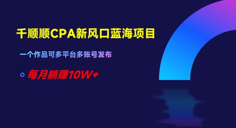千顺顺CPA新风口蓝海项目，一个作品可多平台多账号发布，每月躺赚10W+【揭秘】-风淘社