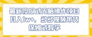 最新傻瓜式无脑操作项目月入1w+，多多视频带货保姆式教学【揭秘】-风淘社