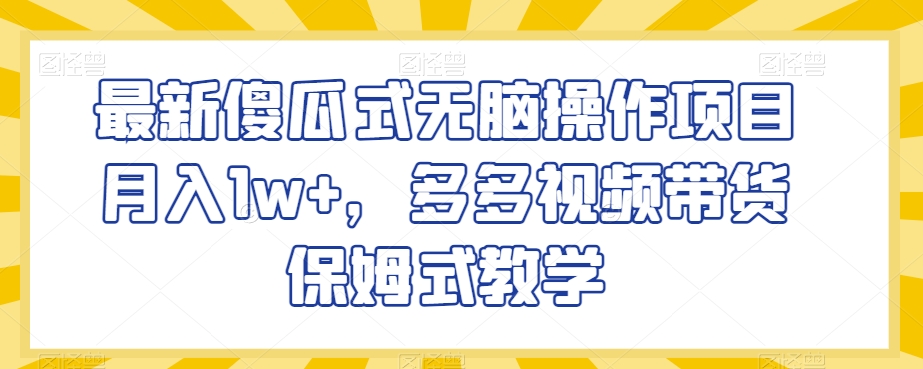 最新傻瓜式无脑操作项目月入1w+，多多视频带货保姆式教学【揭秘】-风淘社