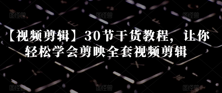 【视频剪辑】30节干货教程，让你轻松学会剪映全套视频剪辑-风淘社