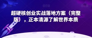 超硬核创业实战落地方案(完整版),正本清源了解世界本质-风淘社