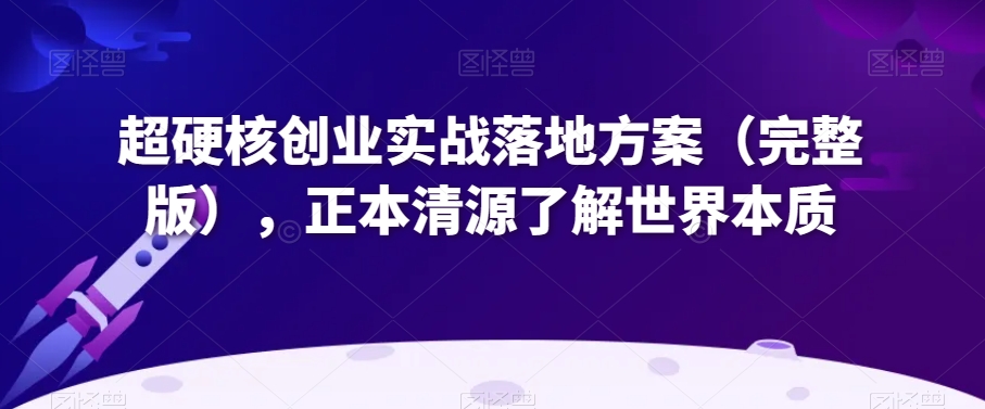 超硬核创业实战落地方案(完整版),正本清源了解世界本质-风淘社