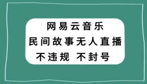网易云民间故事无人直播，零投入低风险、人人可做【揭秘】-风淘社